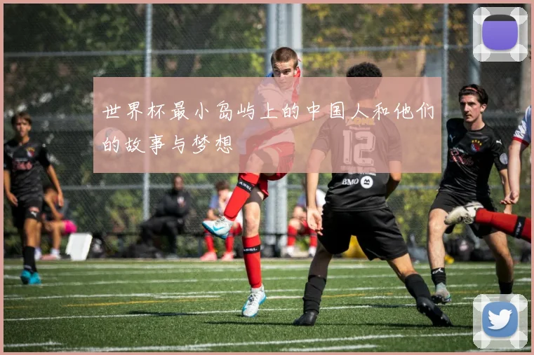 世界杯最小岛屿上的中国人和他们的故事与梦想