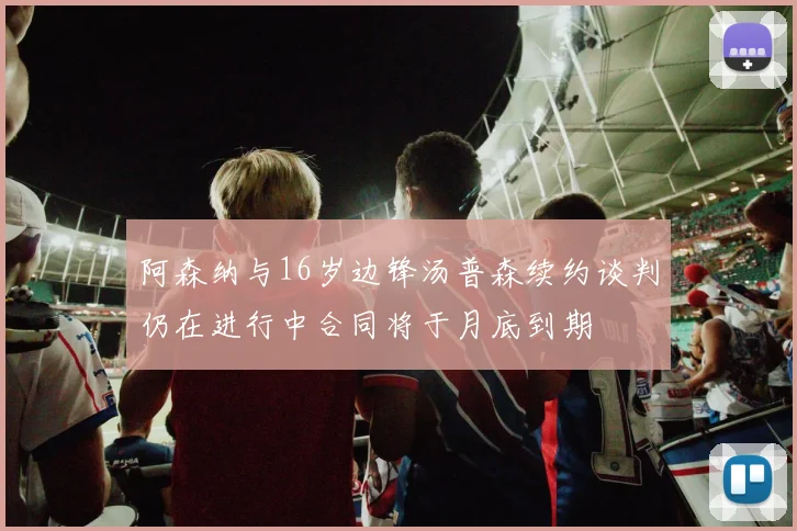 阿森纳与16岁边锋汤普森续约谈判仍在进行中合同将于月底到期