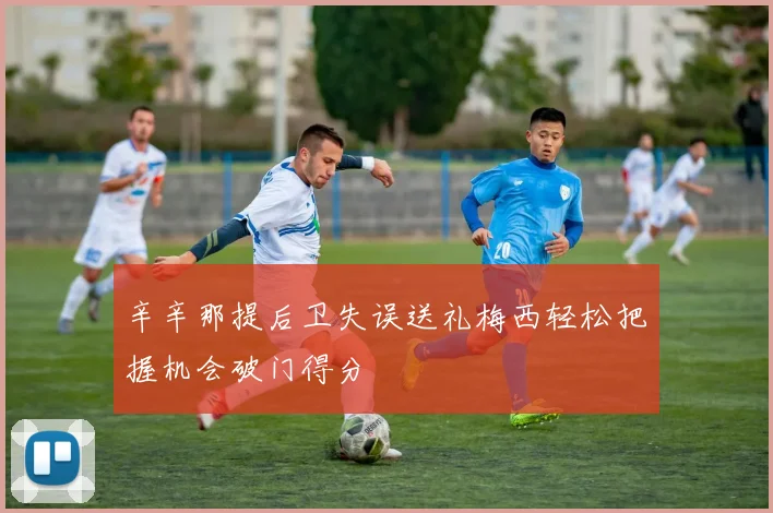 辛辛那提后卫失误送礼梅西轻松把握机会破门得分
