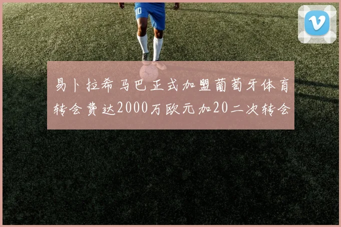 易卜拉希马巴正式加盟葡萄牙体育转会费达2000万欧元加20二次转会分成