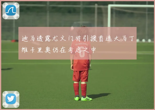迪马透露尤文门将引援首选大马丁维卡里奥仍在考虑之中