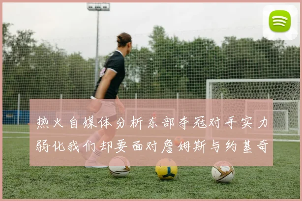 热火自媒体分析东部夺冠对手实力弱化我们却要面对詹姆斯与约基奇的挑战