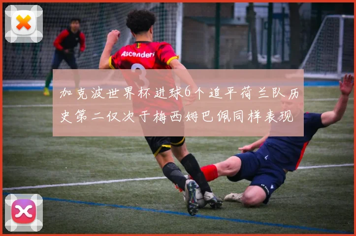 加克波世界杯进球6个追平荷兰队历史第二仅次于梅西姆巴佩同样表现出色
