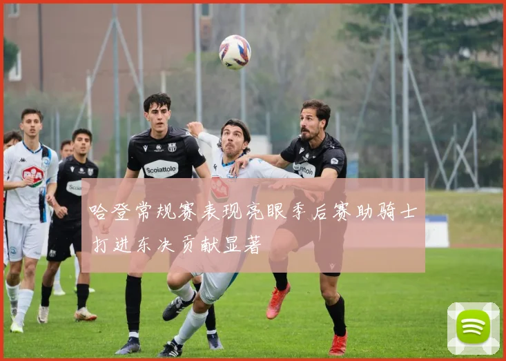 哈登常规赛表现亮眼季后赛助骑士打进东决贡献显著