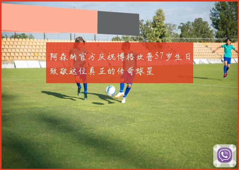 阿森纳官方庆祝博格坎普57岁生日致敬这位真正的传奇球星