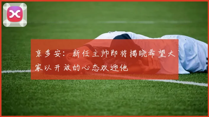 京多安：新任主帅即将揭晓希望大家以开放的心态欢迎他