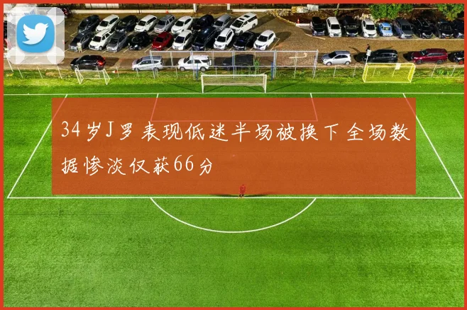 34岁J罗表现低迷半场被换下全场数据惨淡仅获66分