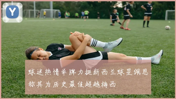 球迷热情举牌力挺新西兰球星佩恩称其为历史最佳超越梅西