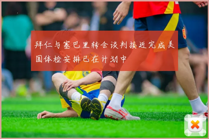 拜仁与塞巴里转会谈判接近完成美国体检安排已在计划中