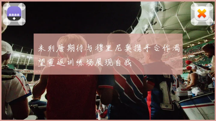 米利唐期待与穆里尼奥携手合作渴望重返训练场展现自我