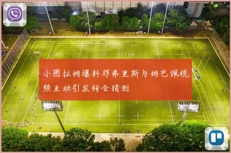 小图拉姆爆料邓弗里斯与姆巴佩视频互动引发转会猜测