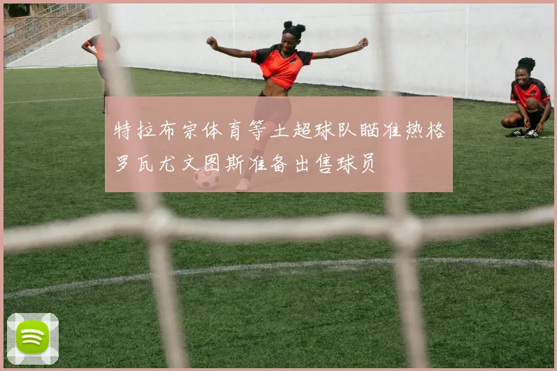 特拉布宗体育等土超球队瞄准热格罗瓦尤文图斯准备出售球员