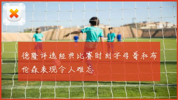 德隆评选经典比赛时刻字母哥和布伦森表现令人难忘