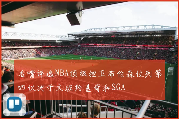 名嘴评选NBA顶级控卫布伦森位列第四仅次于文班约基奇和SGA