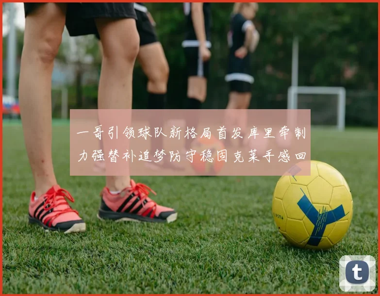 一哥引领球队新格局首发库里牵制力强替补追梦防守稳固克莱手感回暖助力胜利