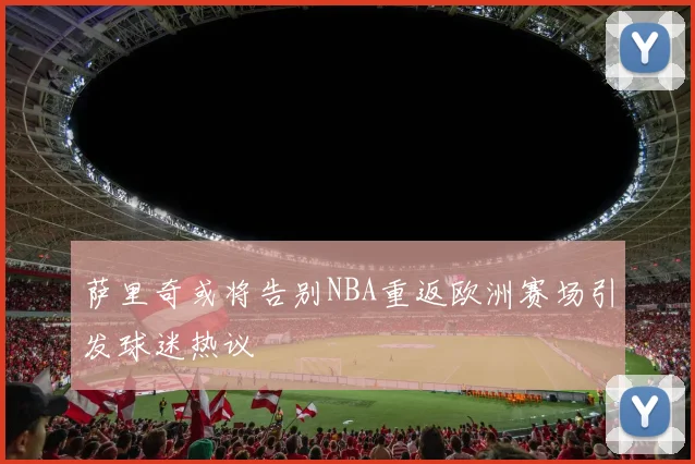 萨里奇或将告别NBA重返欧洲赛场引发球迷热议