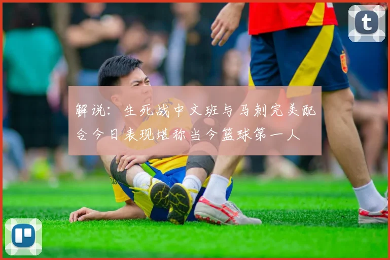 解说：生死战中文班与马刺完美配合今日表现堪称当今篮球第一人