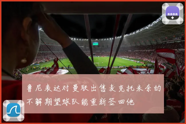 鲁尼表达对曼联出售麦克托米奈的不解期望球队能重新签回他