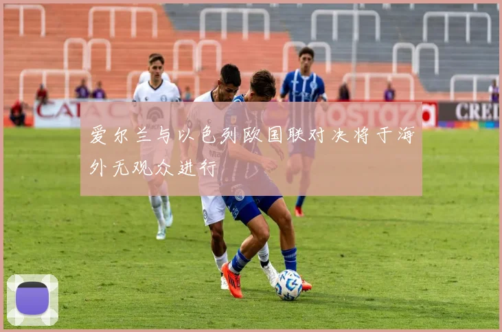 爱尔兰与以色列欧国联对决将于海外无观众进行