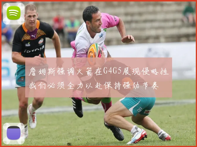 詹姆斯强调火箭在G4G5展现侵略性我们必须全力以赴保持强劲节奏