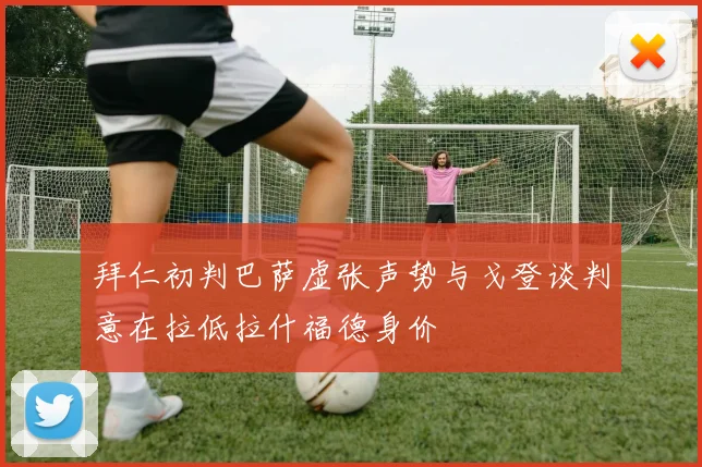 拜仁初判巴萨虚张声势与戈登谈判意在拉低拉什福德身价