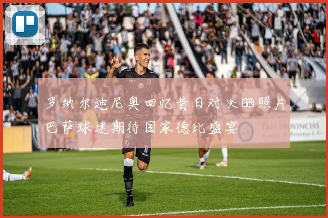 罗纳尔迪尼奥回忆昔日对决晒照片巴萨球迷期待国家德比盛宴