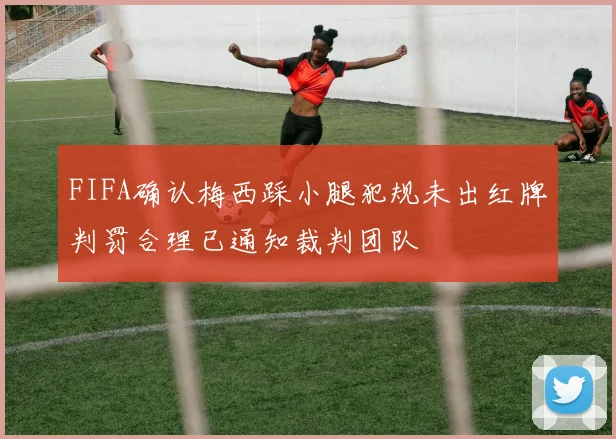 FIFA确认梅西踩小腿犯规未出红牌判罚合理已通知裁判团队
