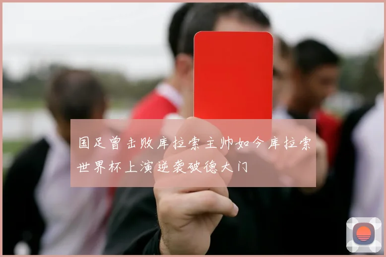 国足曾击败库拉索主帅如今库拉索世界杯上演逆袭破德大门