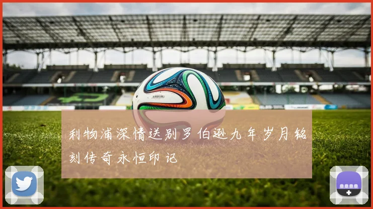 利物浦深情送别罗伯逊九年岁月铭刻传奇永恒印记