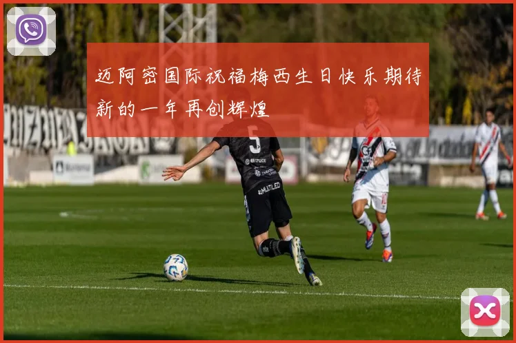 迈阿密国际祝福梅西生日快乐期待新的一年再创辉煌