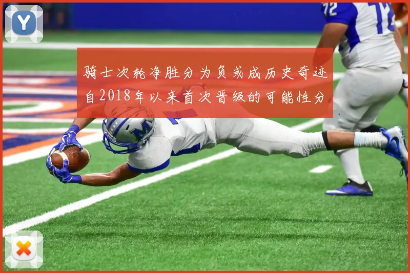骑士次轮净胜分为负或成历史奇迹自2018年以来首次晋级的可能性分析