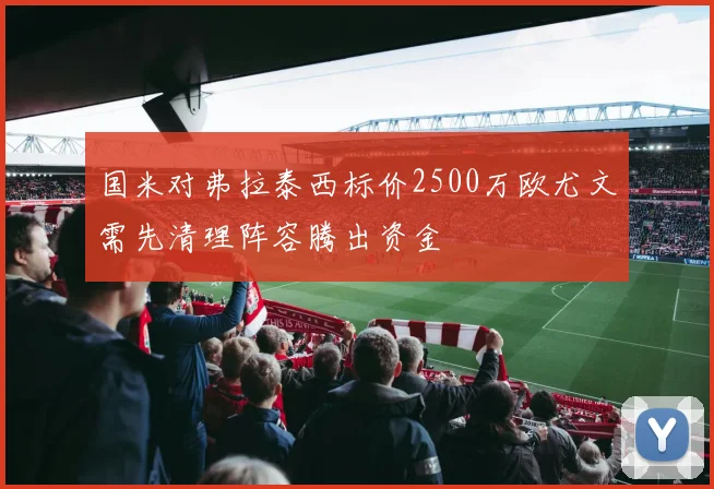 国米对弗拉泰西标价2500万欧尤文需先清理阵容腾出资金