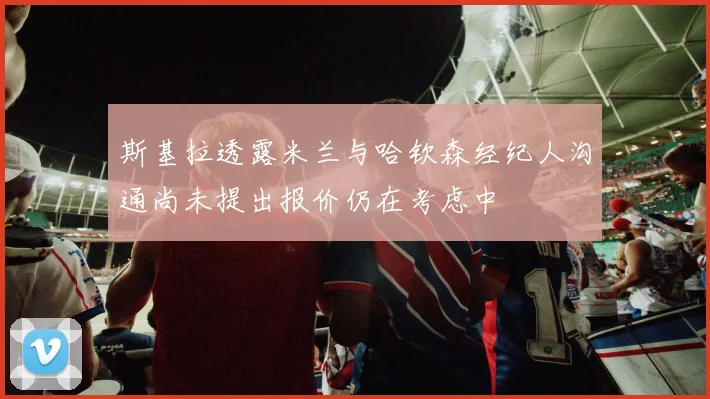 斯基拉透露米兰与哈钦森经纪人沟通尚未提出报价仍在考虑中