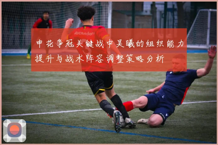 申花争冠关键战中吴曦的组织能力提升与战术阵容调整策略分析