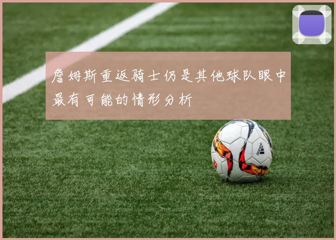 詹姆斯重返骑士仍是其他球队眼中最有可能的情形分析